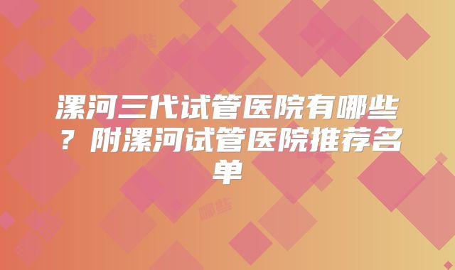 漯河三代试管医院有哪些？附漯河试管医院推荐名单