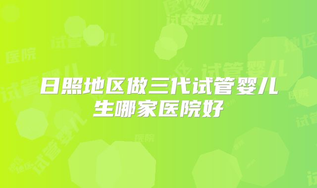 日照地区做三代试管婴儿生哪家医院好