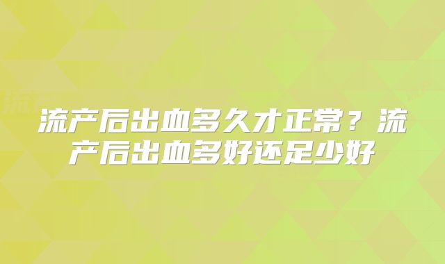 流产后出血多久才正常?流产后出血多好还足少好