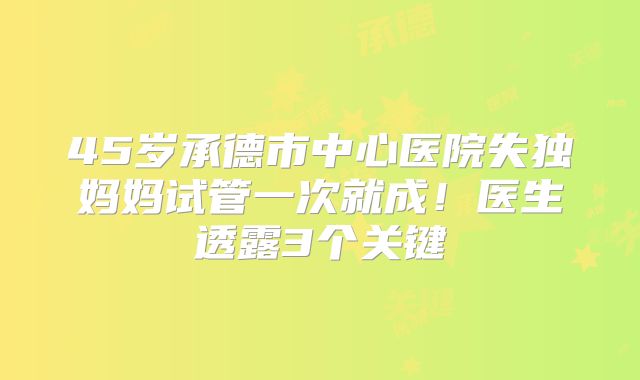 45岁承德市中心医院失独妈妈试管一次就成！医生透露3个关键
