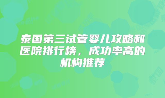 泰国第三试管婴儿攻略和医院排行榜，成功率高的机构推荐