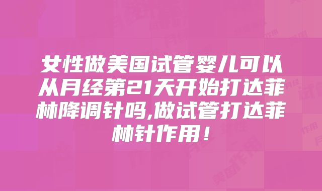 女性做美国试管婴儿可以从月经第21天开始打达菲林降调针吗,做试管打达菲林针作用！