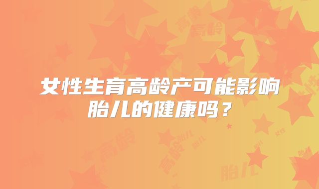 女性生育高龄产可能影响胎儿的健康吗？