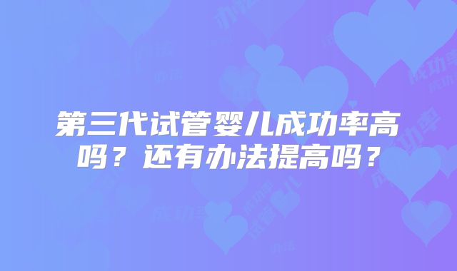 第三代试管婴儿成功率高吗？还有办法提高吗？