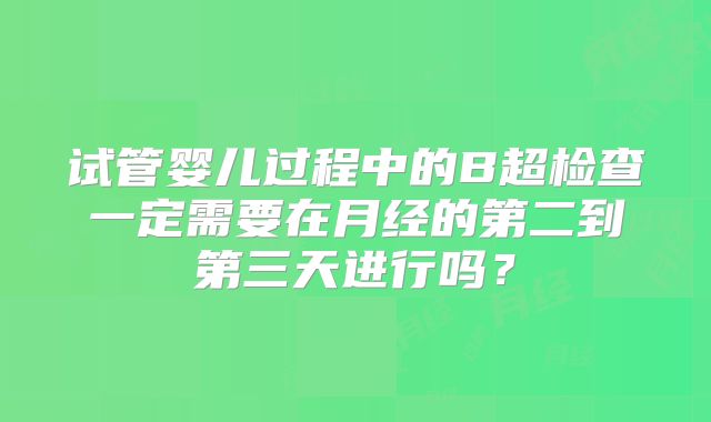 试管婴儿过程中的B超检查一定需要在月经的第二到第三天进行吗？
