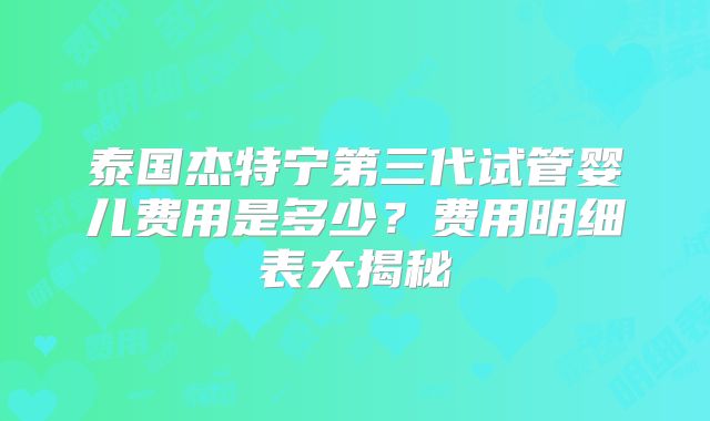 泰国杰特宁第三代试管婴儿费用是多少？费用明细表大揭秘