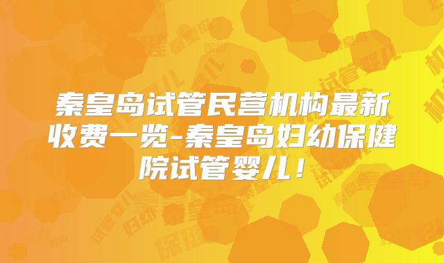 秦皇岛试管民营机构最新收费一览-秦皇岛妇幼保健院试管婴儿！