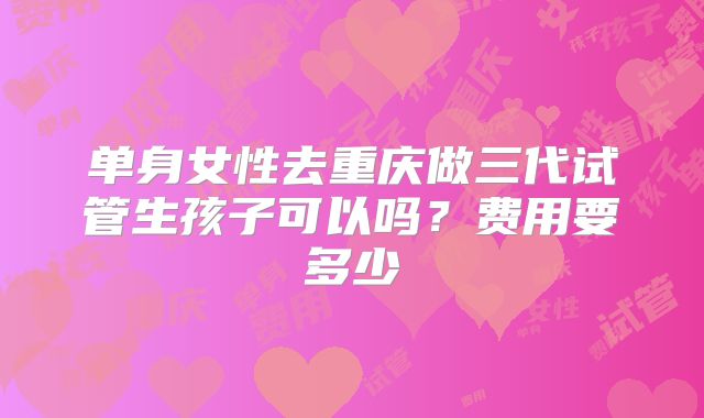单身女性去重庆做三代试管生孩子可以吗?费用要多少