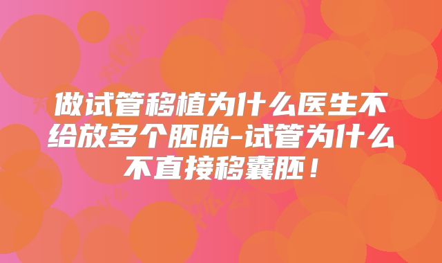 做试管移植为什么医生不给放多个胚胎-试管为什么不直接移囊胚!