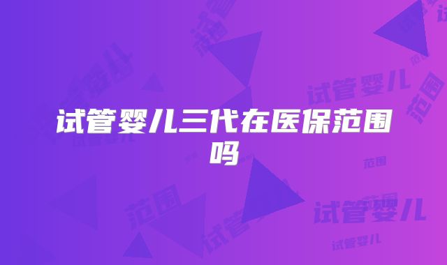 试管婴儿三代在医保范围吗