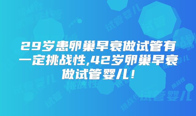 29岁患卵巢早衰做试管有一定挑战性,42岁卵巢早衰做试管婴儿！