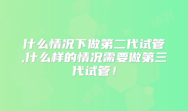 什么情况下做第二代试管,什么样的情况需要做第三代试管！