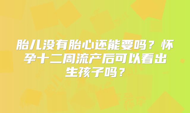 胎儿没有胎心还能要吗？怀孕十二周流产后可以看出生孩子吗？