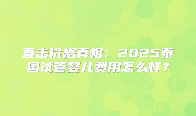 直击价格真相：2025泰国试管婴儿费用怎么样？
