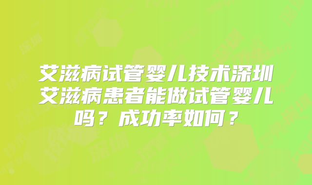 艾滋病试管婴儿技术深圳艾滋病患者能做试管婴儿吗？成功率如何？
