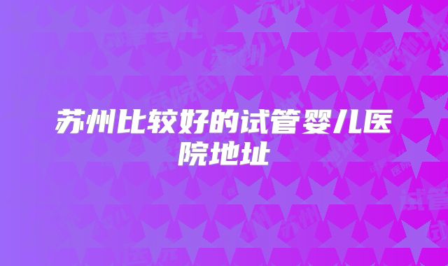苏州比较好的试管婴儿医院地址