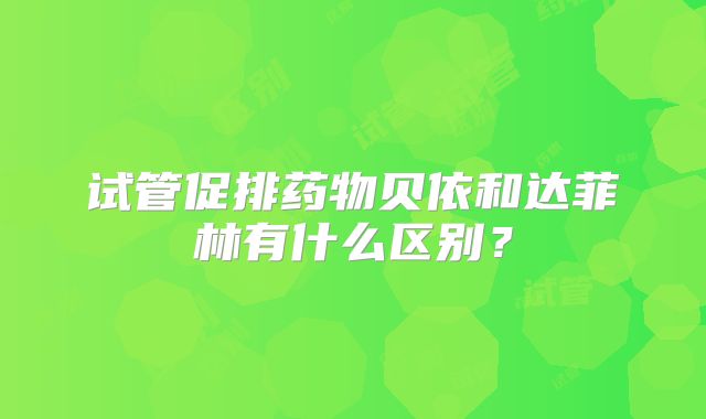 试管促排药物贝依和达菲林有什么区别？