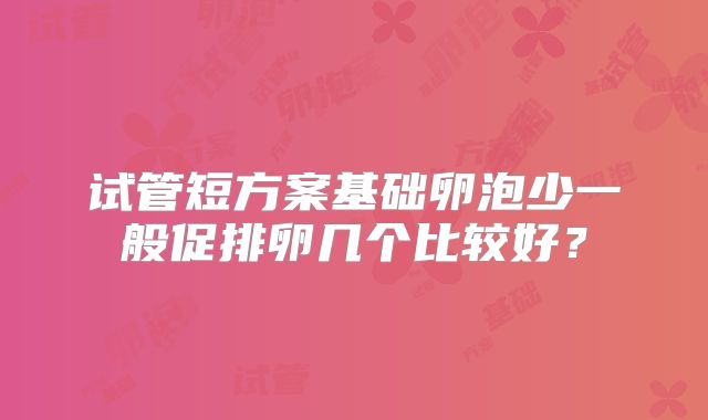 试管短方案基础卵泡少一般促排卵几个比较好？