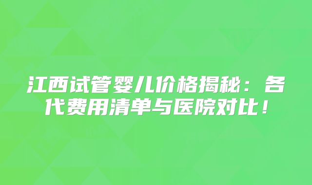 江西试管婴儿价格揭秘：各代费用清单与医院对比！