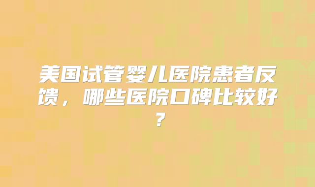 美国试管婴儿医院患者反馈,哪些医院口碑比较好?