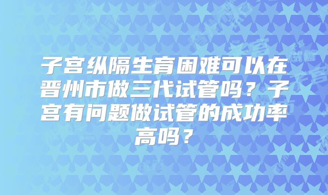 子宫纵隔生育困难可以在晋州市做三代试管吗？子宫有问题做试管的成功率高吗？