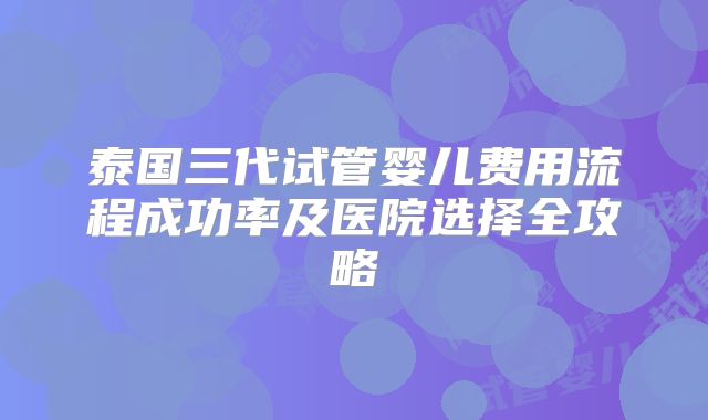 泰国三代试管婴儿费用流程成功率及医院选择全攻略
