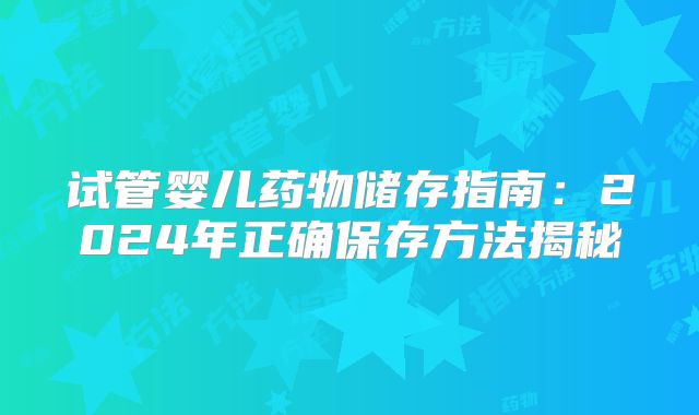 试管婴儿药物储存指南:2024年正确保存方法揭秘
