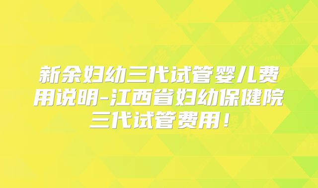 新余妇幼三代试管婴儿费用说明-江西省妇幼保健院三代试管费用!