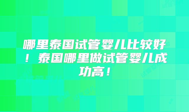 哪里泰国试管婴儿比较好!泰国哪里做试管婴儿成功高!