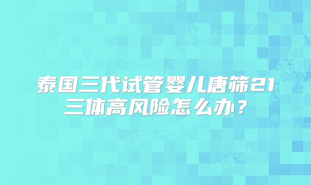 泰国三代试管婴儿唐筛21三体高风险怎么办？