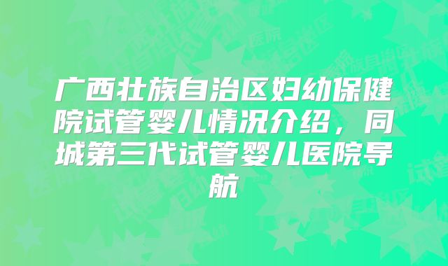 广西壮族自治区妇幼保健院试管婴儿情况介绍，同城第三代试管婴儿医院导航
