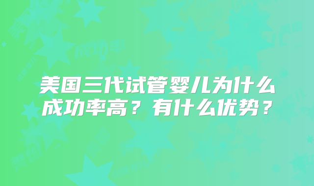 美国三代试管婴儿为什么成功率高？有什么优势？