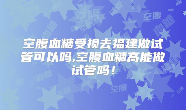 空腹血糖受损去福建做试管可以吗,空腹血糖高能做试管吗!