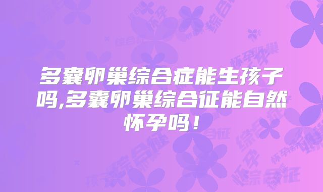 多囊卵巢综合症能生孩子吗,多囊卵巢综合征能自然怀孕吗!