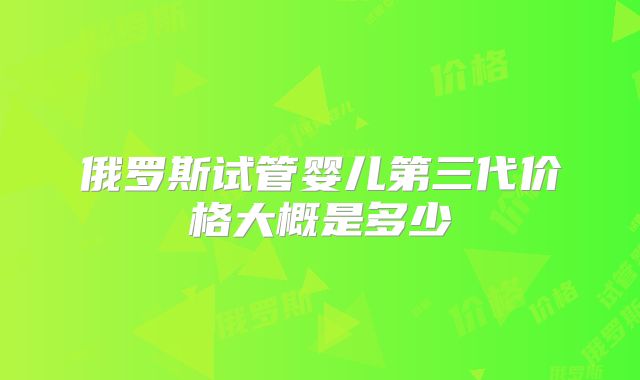 俄罗斯试管婴儿第三代价格大概是多少