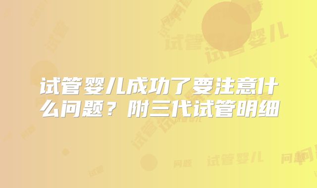 试管婴儿成功了要注意什么问题？附三代试管明细