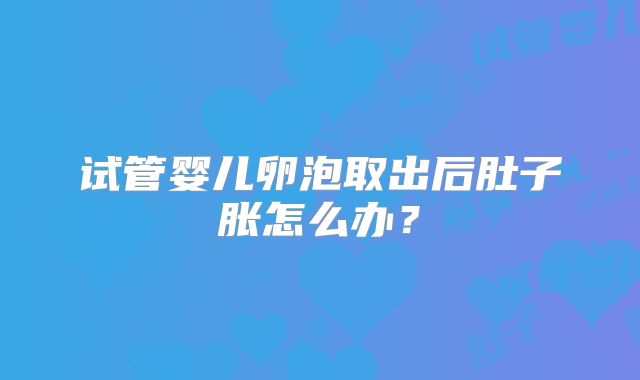 试管婴儿卵泡取出后肚子胀怎么办？