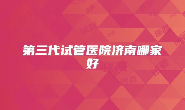 第三代试管医院济南哪家好
