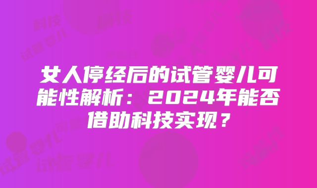 女人停经后的试管婴儿可能性解析：2024年能否借助科技实现？