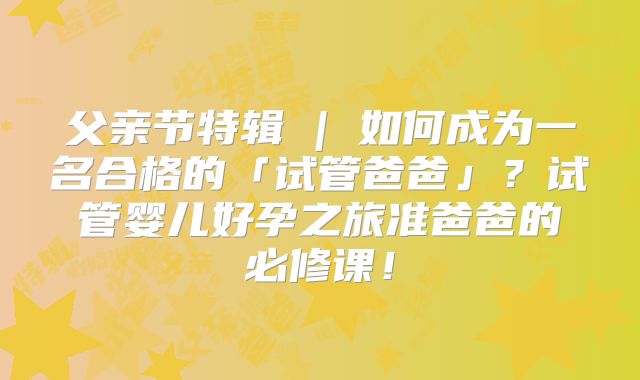 父亲节特辑 | 如何成为一名合格的「试管爸爸」?试管婴儿好孕之旅准爸爸的必修课!