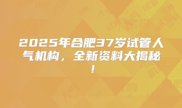 2025年合肥37岁试管人气机构，全新资料大揭秘！