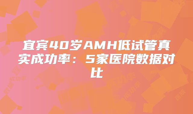 宜宾40岁AMH低试管真实成功率：5家医院数据对比