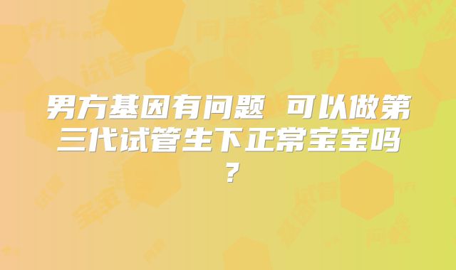 男方基因有问题 可以做第三代试管生下正常宝宝吗？