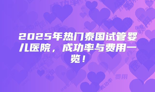 2025年热门泰国试管婴儿医院，成功率与费用一览！