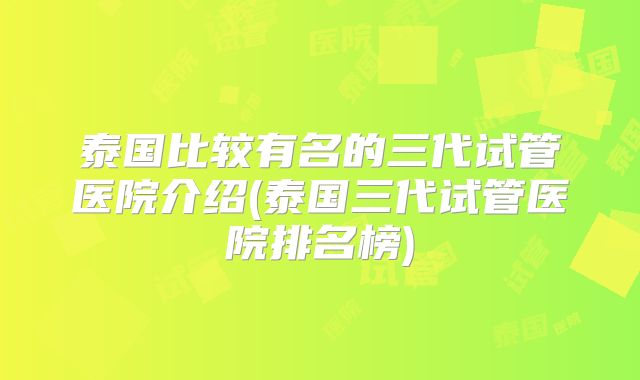 泰国比较有名的三代试管医院介绍(泰国三代试管医院排名榜)