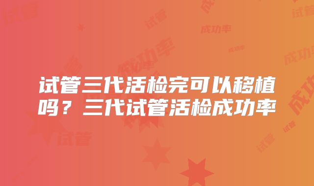 试管三代活检完可以移植吗？三代试管活检成功率