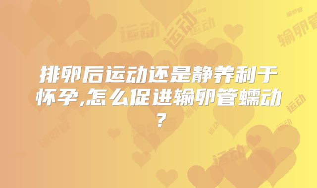 排卵后运动还是静养利于怀孕,怎么促进输卵管蠕动？