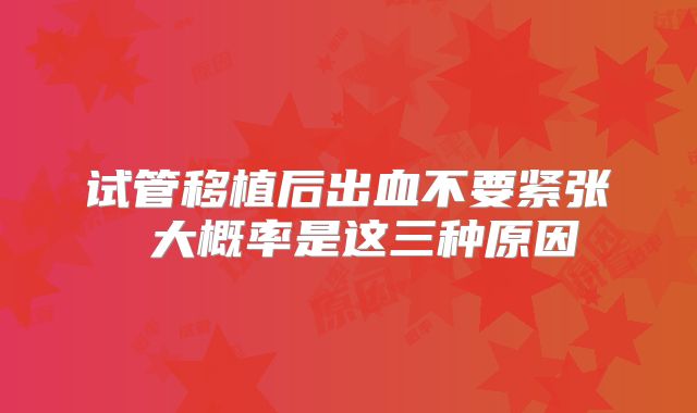试管移植后出血不要紧张 大概率是这三种原因