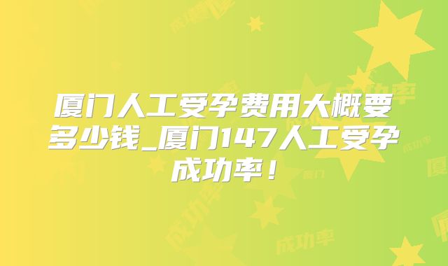 厦门人工受孕费用大概要多少钱_厦门147人工受孕成功率！