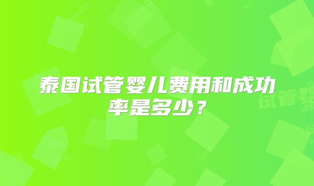泰国试管婴儿费用和成功率是多少？